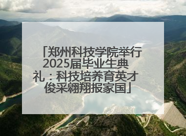 郑州科技学院举行2025届毕业生典礼：科技培养育英才 俊采翱翔报家国