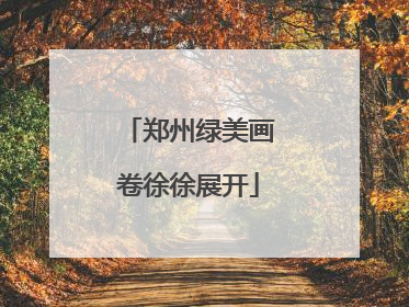 郑州绿美画卷徐徐展开