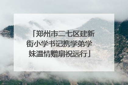 郑州市二七区建新街小学书记携学弟学妹温情赠扇祝远行