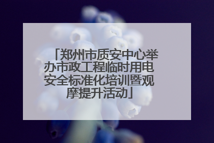 郑州市质安中心举办市政工程临时用电安全标准化培训暨观摩提升活动