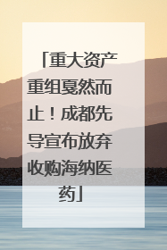 重大资产重组戛然而止！成都先导宣布放弃收购海纳医药