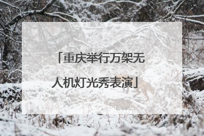 重庆举行万架无人机灯光秀表演