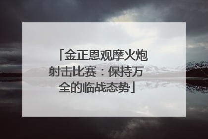金正恩观摩火炮射击比赛：保持万全的临战态势