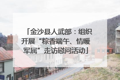金沙县人武部：组织开展“粽香端午、情暖军属”走访慰问活动