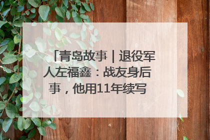 青岛故事｜退役军人左福鑫：战友身后事，他用11年续写 “兄弟情”