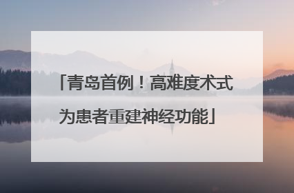 青岛首例！高难度术式为患者重建神经功能