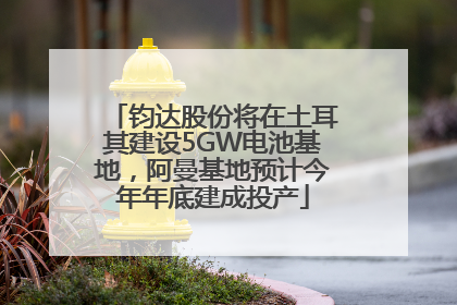 钧达股份将在土耳其建设5GW电池基地，阿曼基地预计今年年底建成投产