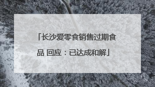 长沙爱零食销售过期食品 回应：已达成和解