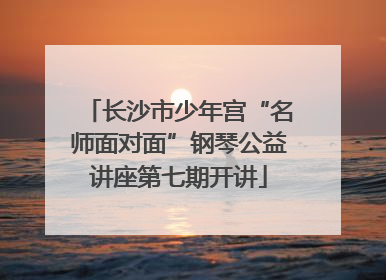 长沙市少年宫“名师面对面”钢琴公益讲座第七期开讲