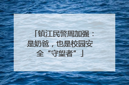 镇江民警周加强：是奶爸，也是校园安全“守望者”
