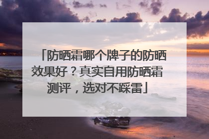 防晒霜哪个牌子的防晒效果好？真实自用防晒霜测评，选对不踩雷
