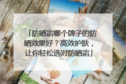 防晒霜哪个牌子的防晒效果好？高效护肤，让你轻松选对防晒霜