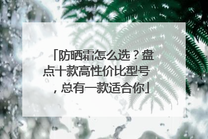 防晒霜怎么选？盘点十款高性价比型号，总有一款适合你