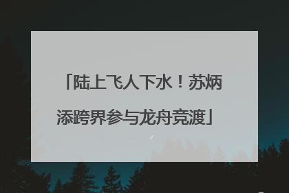 陆上飞人下水！苏炳添跨界参与龙舟竞渡