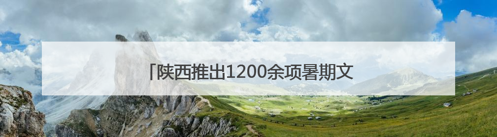 陕西推出1200余项暑期文旅活动 邀游客共赴夏日之旅