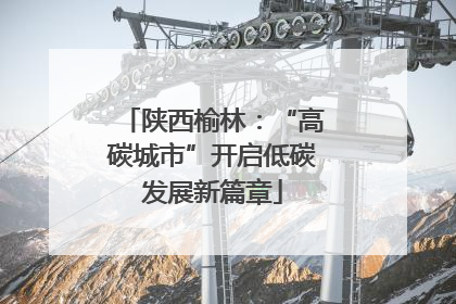 陕西榆林：“高碳城市”开启低碳发展新篇章