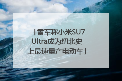 雷军称小米SU7 Ultra成为纽北史上最速量产电动车