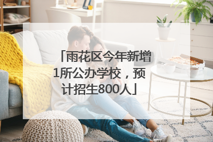 雨花区今年新增1所公办学校，预计招生800人