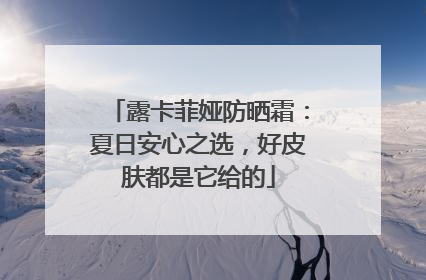 露卡菲娅防晒霜：夏日安心之选，好皮肤都是它给的