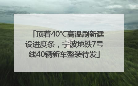 顶着40℃高温刷新建设进度条，宁波地铁7号线40辆新车整装待发