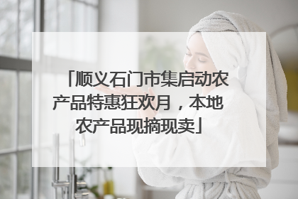 顺义石门市集启动农产品特惠狂欢月，本地农产品现摘现卖