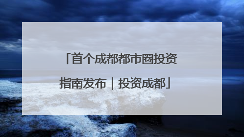 首个成都都市圈投资指南发布｜投资成都