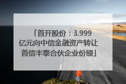 首开股份：3.999亿元向中信金融资产转让首信丰泰合伙企业份额