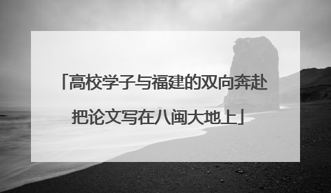 高校学子与福建的双向奔赴 把论文写在八闽大地上