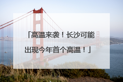 高温来袭！长沙可能出现今年首个高温！