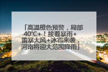 高温橙色预警，局部40℃+！接着暴雨+雷暴大风+冰雹来袭，河南将迎大范围降雨