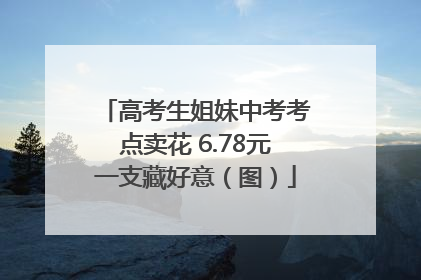 高考生姐妹中考考点卖花 6.78元一支藏好意（图）