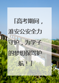 高考期间，淮安公安全力守护，为学子的梦想保驾护航！