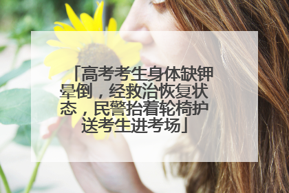 高考考生身体缺钾晕倒，经救治恢复状态，民警抬着轮椅护送考生进考场