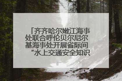 齐齐哈尔嫩江海事处联合呼伦贝尔尼尔基海事处开展省际间“水上交通安全知识进校园”活动