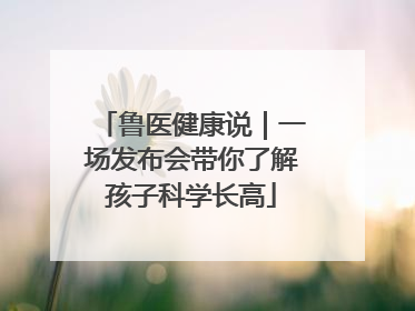 鲁医健康说｜一场发布会带你了解孩子科学长高