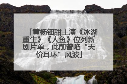 黄杨钿甜主演《冰湖重生》《人鱼》位列新剧片单，此前曾陷“天价耳环”风波