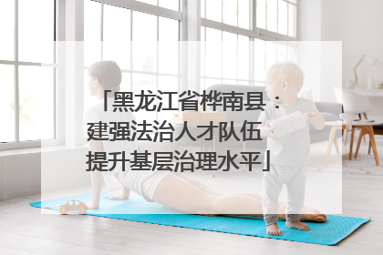 黑龙江省桦南县：建强法治人才队伍 提升基层治理水平