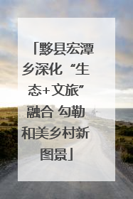 黟县宏潭乡深化“生态+文旅”融合 勾勒和美乡村新图景