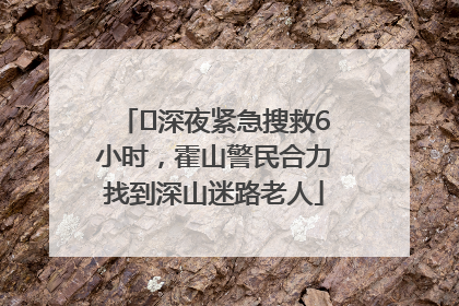 ﻿深夜紧急搜救6小时，霍山警民合力找到深山迷路老人