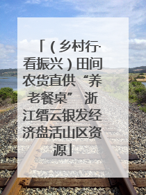（乡村行·看振兴）田间农货直供“养老餐桌” 浙江缙云银发经济盘活山区资源