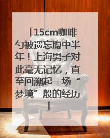 15cm咖啡勺被遗忘腹中半年！上海男子对此毫无记忆，直至回溯起一场“梦境”般的经历