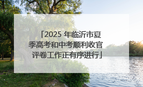 2025 年临沂市夏季高考和中考顺利收官 评卷工作正有序进行
