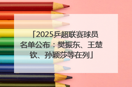 2025乒超联赛球员名单公布：樊振东、王楚钦、孙颖莎等在列