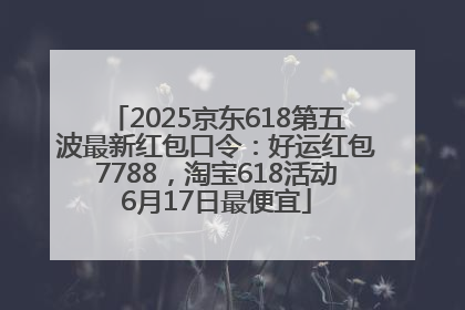 2025京东618第五波最新红包口令：好运红包7788，淘宝618活动6月17日最便宜