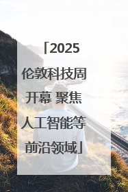 2025伦敦科技周开幕 聚焦人工智能等前沿领域