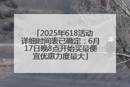 2025年618活动详细时间表已确定：6月17日晚8点开始买最便宜优惠力度最大