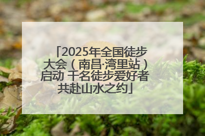 2025年全国徒步大会（南昌·湾里站）启动 千名徒步爱好者共赴山水之约