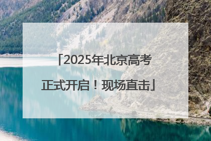 2025年北京高考正式开启！现场直击