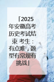 2025年安徽高考历史考试结束 考生：有点难，题型有常规有挑战