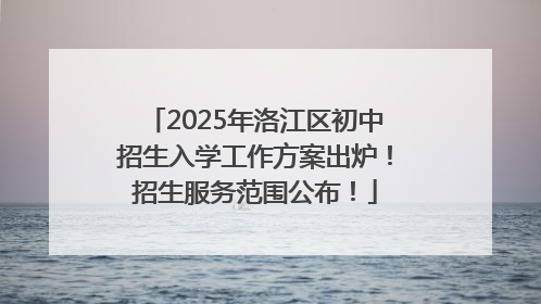 2025年洛江区初中招生入学工作方案出炉！招生服务范围公布！